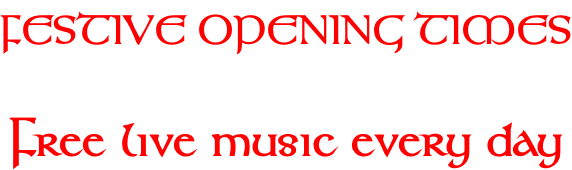 FESTIVE OPENING TIMES    Free live music every day